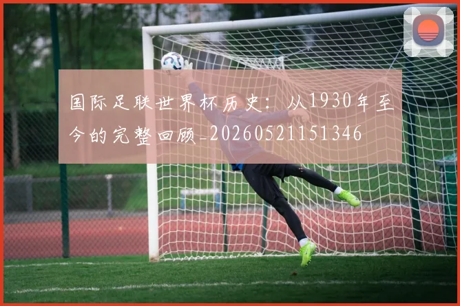 国际足联世界杯历史：从1930年至今的完整回顾_20260521151346
