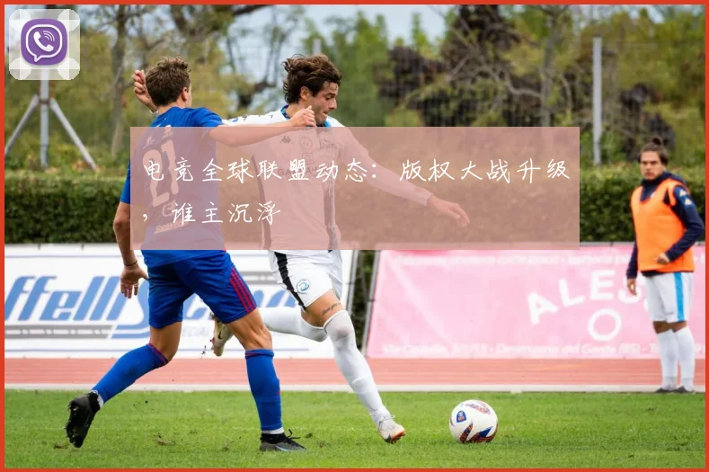 电竞全球联盟动态：版权大战升级，谁主沉浮