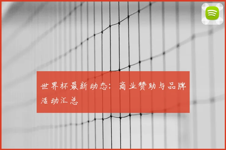 世界杯最新动态：商业赞助与品牌活动汇总