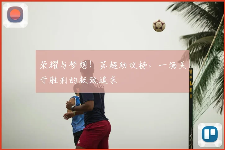 荣耀与梦想！苏超助攻榜，一场关于胜利的极致追求