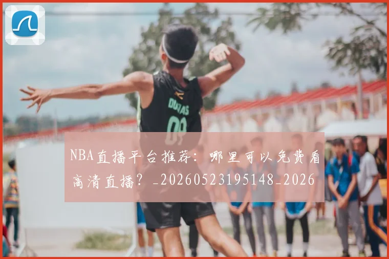 NBA直播平台推荐：哪里可以免费看高清直播？_20260523195148_20260607160225