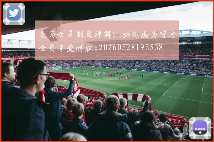 皇马会员制度详解：如何成为官方会员享受特权_20260528193538