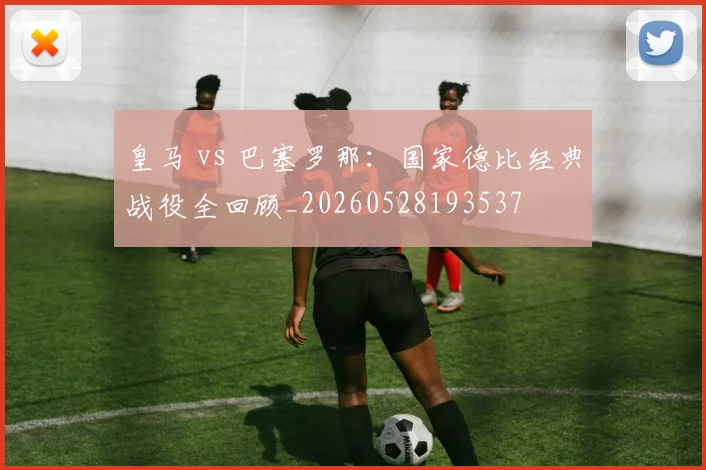 皇马 vs 巴塞罗那：国家德比经典战役全回顾_20260528193537