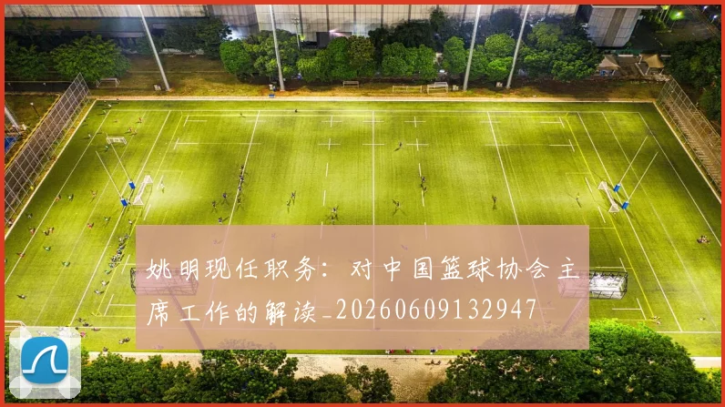 姚明现任职务：对中国篮球协会主席工作的解读_20260609132947