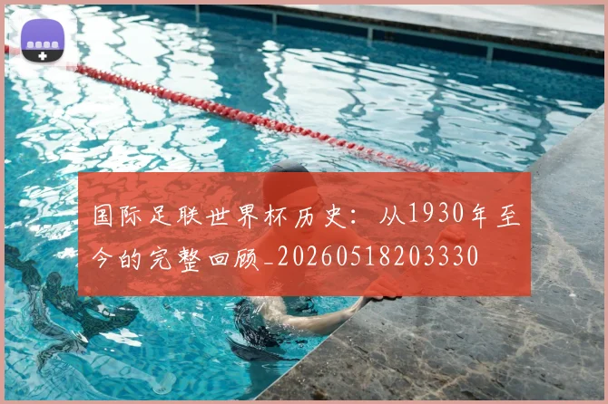 国际足联世界杯历史：从1930年至今的完整回顾_20260518203330