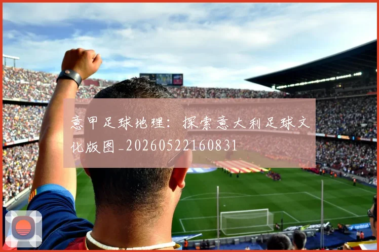 意甲足球地理：探索意大利足球文化版图_20260522160831