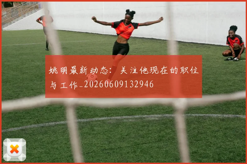 姚明最新动态：关注他现在的职位与工作_20260609132946