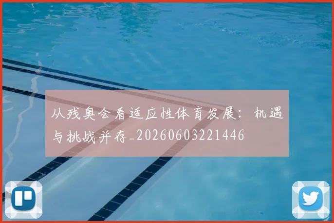 从残奥会看适应性体育发展：机遇与挑战并存_20260603221446