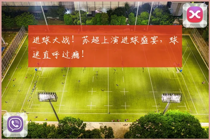 进球大战！苏超上演进球盛宴，球迷直呼过瘾！