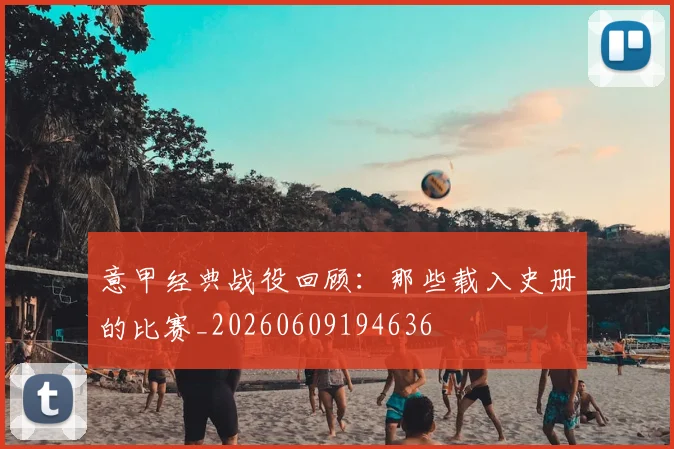 意甲经典战役回顾：那些载入史册的比赛_20260609194636