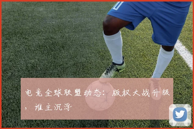 电竞全球联盟动态:版权大战升级,谁主沉浮