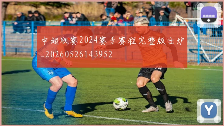 中超联赛2024赛季赛程完整版出炉_20260526143952