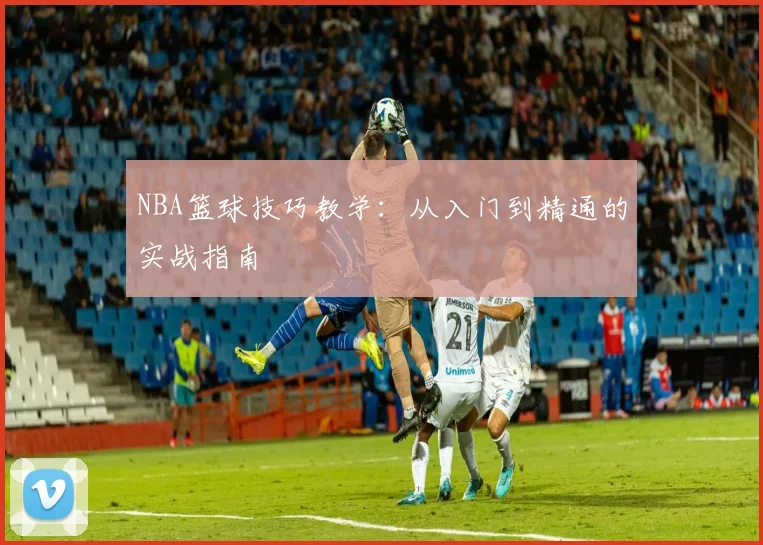 NBA篮球技巧教学：从入门到精通的实战指南