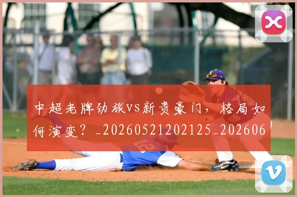 中超老牌劲旅vs新贵豪门，格局如何演变？_20260521202125_20260607160828