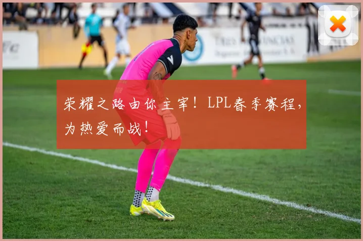 荣耀之路由你主宰！LPL春季赛程，为热爱而战！