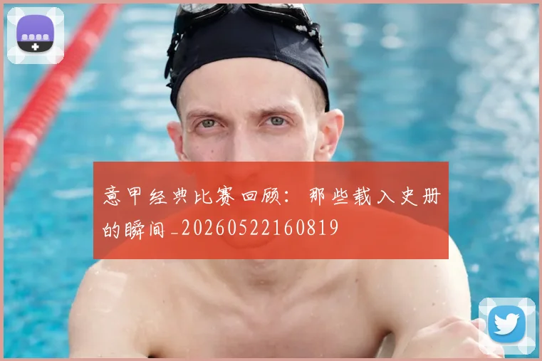 意甲经典比赛回顾：那些载入史册的瞬间_20260522160819