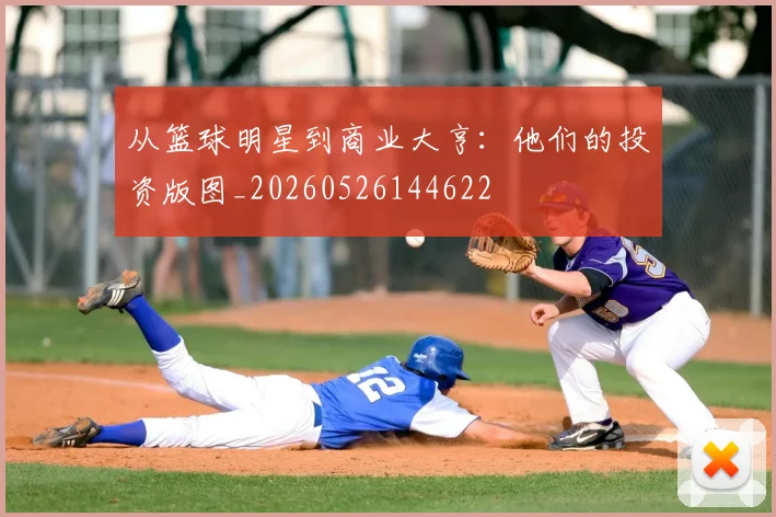 从篮球明星到商业大亨：他们的投资版图_20260526144622