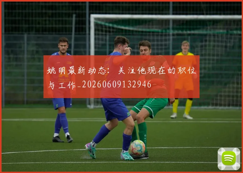 姚明最新动态：关注他现在的职位与工作_20260609132946