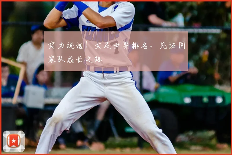 实力说话！女足世界排名，见证国家队成长之路