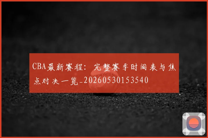 CBA最新赛程:完整赛季时间表与焦点对决一览_20260530153540