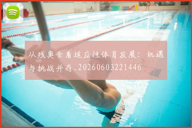从残奥会看适应性体育发展：机遇与挑战并存_20260603221446