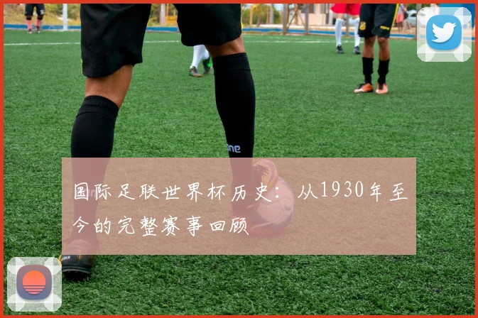 国际足联世界杯历史：从1930年至今的完整赛事回顾
