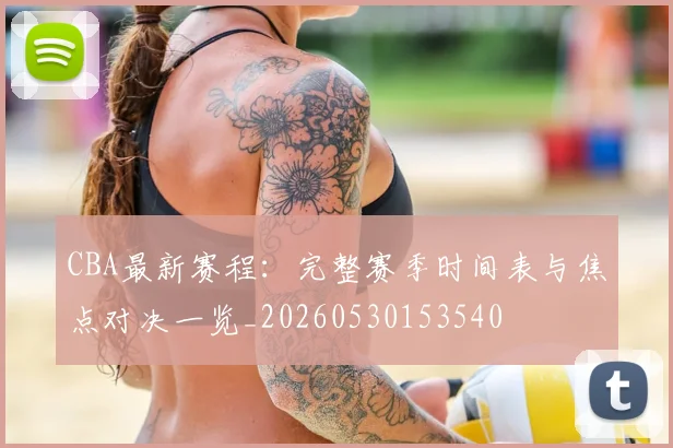 CBA最新赛程：完整赛季时间表与焦点对决一览_20260530153540