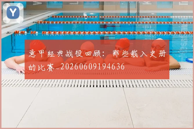 意甲经典战役回顾：那些载入史册的比赛_20260609194636