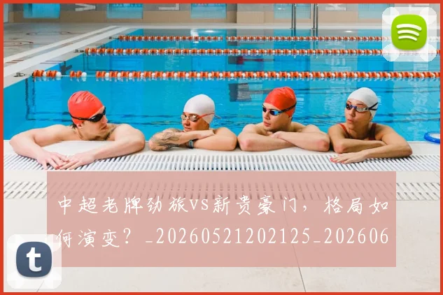 中超老牌劲旅vs新贵豪门，格局如何演变？_20260521202125_20260607160828