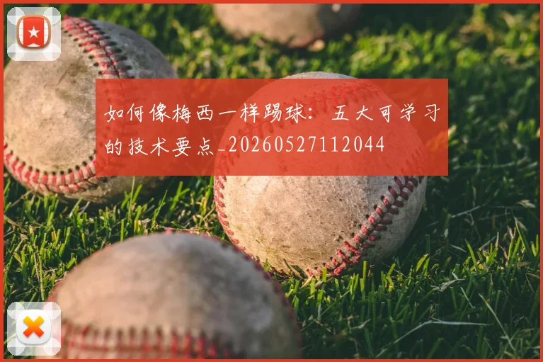如何像梅西一样踢球：五大可学习的技术要点_20260527112044