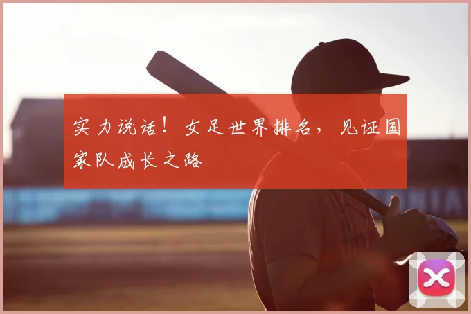 实力说话！女足世界排名，见证国家队成长之路