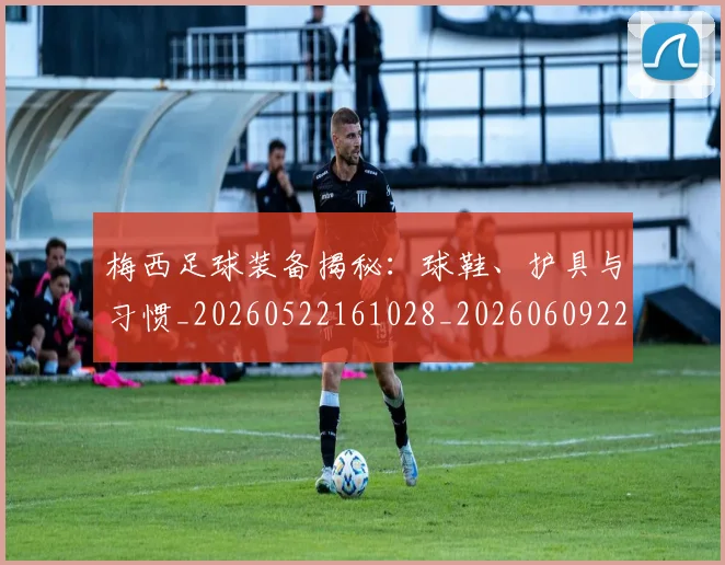 梅西足球装备揭秘：球鞋、护具与习惯_20260522161028_20260609223850