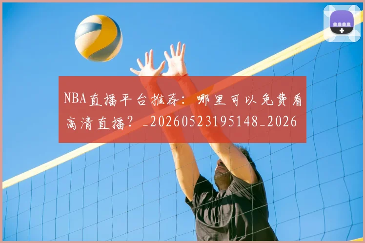 NBA直播平台推荐：哪里可以免费看高清直播？_20260523195148_20260607160225